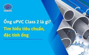 Ống uPVC Class 2 Là Gì? Tìm Hiểu Chi Tiết Đặc Tính Và Thông Số Kích Thước